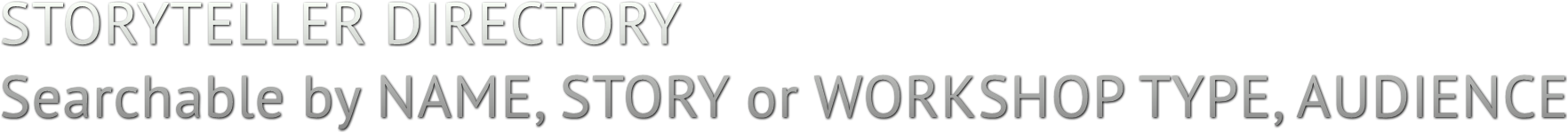 STORYTELLER DIRECTORY
Searchable by NAME, STORY or WORKSHOP TYPE, AUDIENCE STORYTELLER DIRECTORY
Searchable by NAME, STORY or WORKSHOP TYPE, AUDIENCE